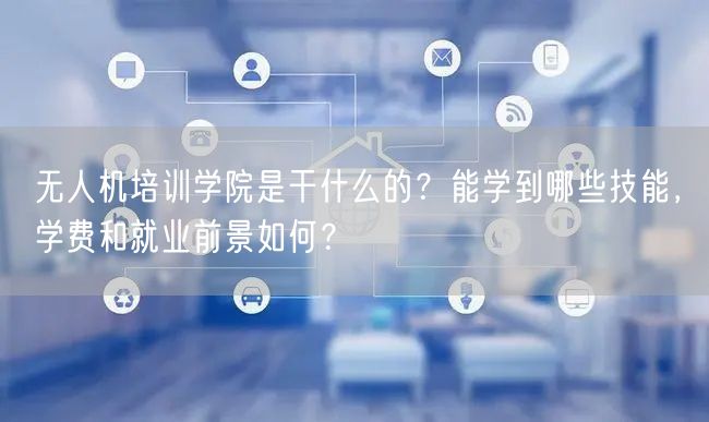 无人机培训学院是干什么的?能学到哪些技能,学费和就业前景如何? 无人机培训学院是干什么的?能学到哪些技能,学费和就业前景如何?