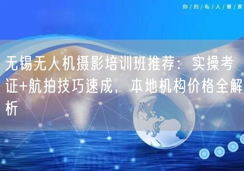 无锡无人机摄影培训班推荐:实操考证+航拍技巧速成,本地机构价格全解析