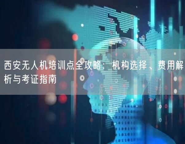 西安无人机培训点全攻略:机构选择、费用解析与考证指南