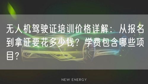 无人机驾驶证培训价格详解：从报名到拿证要花多少钱？学费包含哪些项目？