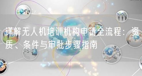 详解无人机培训机构申请全流程:资质、条件与审批步骤指南 详解无人机培训机构申请全流程:资质、条件与审批步骤指南