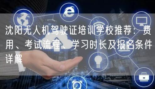 沈阳无人机驾驶证培训学校推荐:费用、考试流程、学习时长及报名条件详解