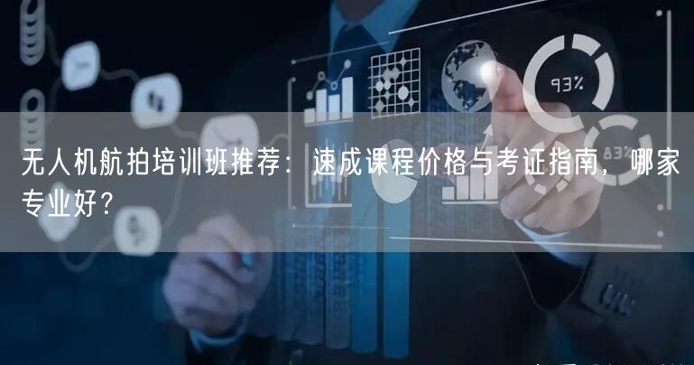 无人机航拍培训班推荐:速成课程价格与考证指南,哪家专业好?