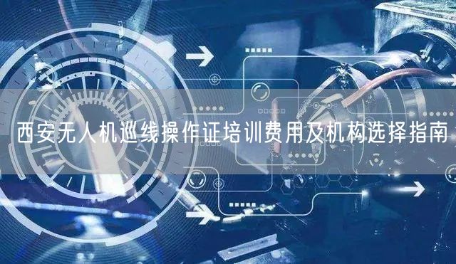 西安无人机巡线操作证培训费用及机构选择指南 西安无人机巡线操作证培训费用及机构选择指南