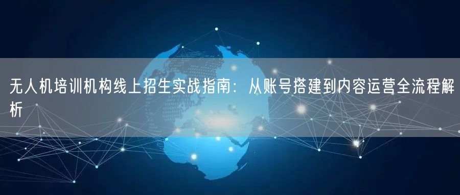 无人机培训机构线上招生实战指南:从账号搭建到内容运营全流程解析