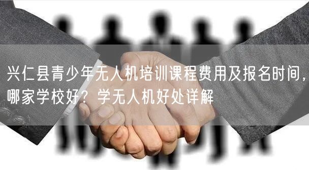 兴仁县青少年无人机培训课程费用及报名时间,哪家学校好?学无人机好处详解 兴仁县青少年无人机培训课程费用及报名时间,哪家学校好?学无人机好处详解