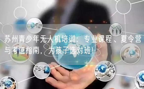 苏州青少年无人机培训:专业课程、夏令营与考证指南,为孩子选对班!