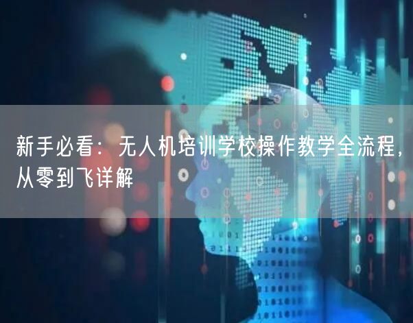 新手必看:无人机培训学校操作教学全流程,从零到飞详解 新手必看:无人机培训学校操作教学全流程,从零到飞详解