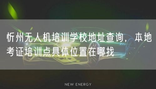 忻州无人机培训学校地址查询,本地考证培训点具体位置在哪找
