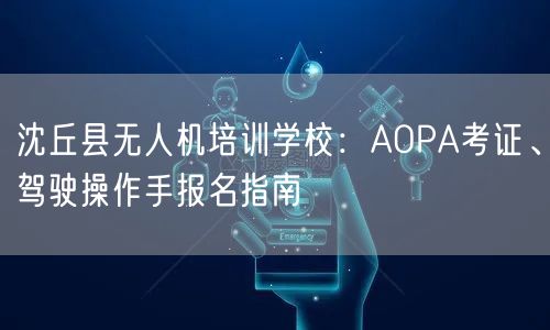 沈丘县无人机培训学校:AOPA考证、驾驶操作手报名指南