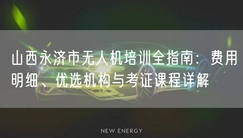 山西永济市无人机培训全指南:费用明细、优选机构与考证课程详解