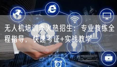 无人机培训季火热招生：专业教练全程指导，快速考证+实战教学