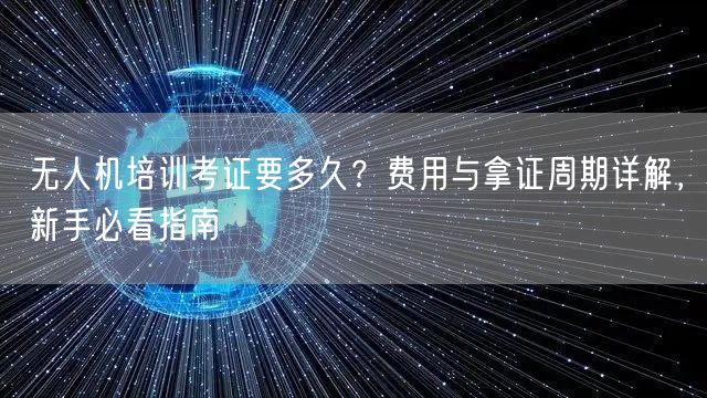 无人机培训考证要多久?费用与拿证周期详解,新手必看指南