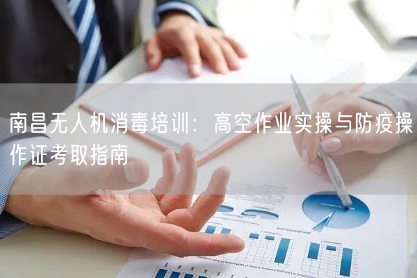 南昌无人机消毒培训:高空作业实操与防疫操作证考取指南 南昌无人机消毒培训:高空作业实操与防疫操作证考取指南