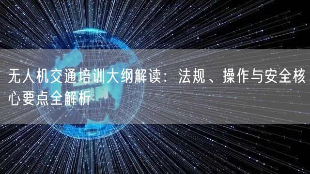 无人机交通培训大纲解读:法规、操作与安全核心要点全解析 无人机交通培训大纲解读:法规、操作与安全核心要点全解析
