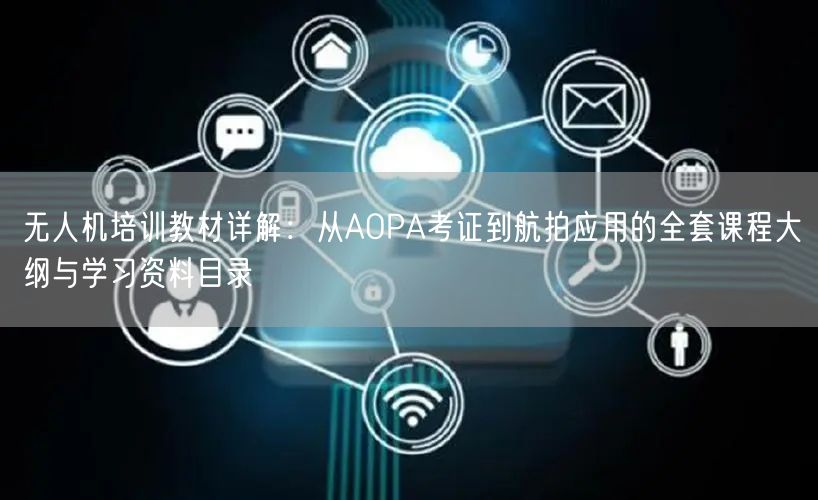 无人机培训教材详解:从AOPA考证到航拍应用的全套课程大纲与学习资料目录