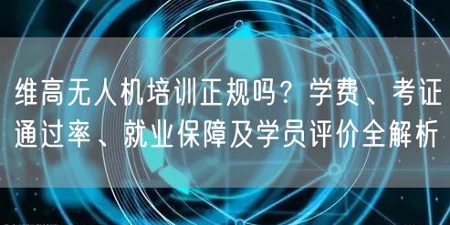 维高无人机培训正规吗?学费、考证通过率、就业保障及学员评价全解析 维高无人机培训正规吗?学费、考证通过率、就业保障及学员评价全解析