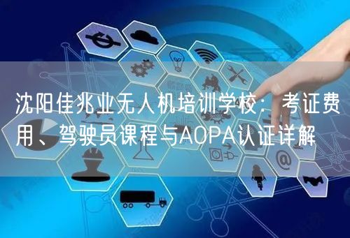沈阳佳兆业无人机培训学校:考证费用、驾驶员课程与AOPA认证详解
