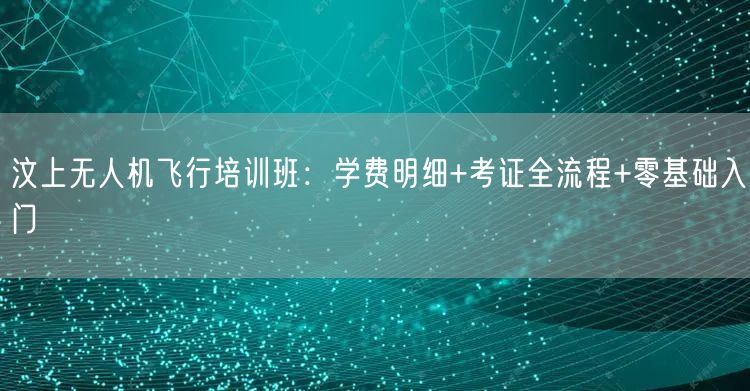 汶上无人机飞行培训班:学费明细+考证全流程+零基础入门 汶上无人机飞行培训班:学费明细+考证全流程+零基础入门