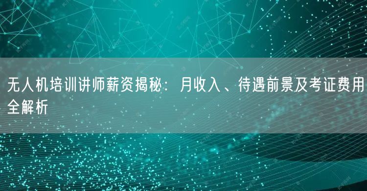 无人机培训讲师薪资揭秘：月收入、待遇前景及考证费用全解析