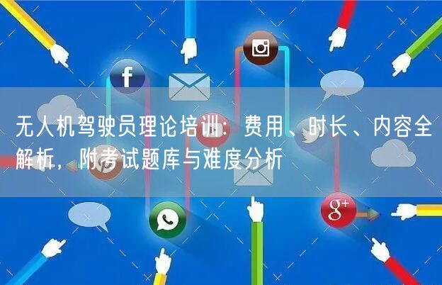 无人机驾驶员理论培训：费用、时长、内容全解析，附考试题库与难度分析