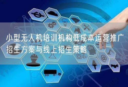 小型无人机培训机构低成本运营推广招生方案与线上招生策略 小型无人机培训机构低成本运营推广招生方案与线上招生策略