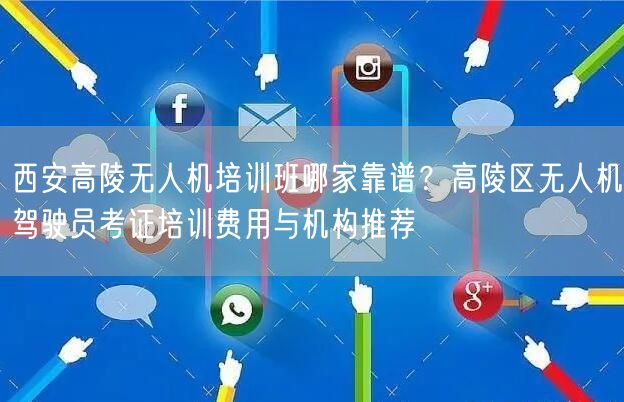 西安高陵无人机培训班哪家靠谱？高陵区无人机驾驶员考证培训费用与机构推荐