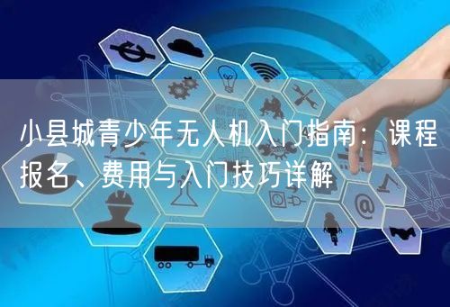 小县城青少年无人机入门指南：课程报名、费用与入门技巧详解