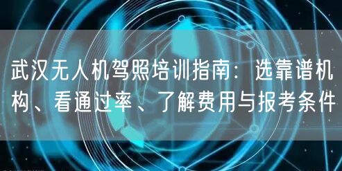 武汉无人机驾照培训指南：选靠谱机构、看通过率、了解费用与报考条件