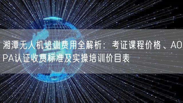 湘潭无人机培训费用全解析：考证课程价格、AOPA认证收费标准及实操培训价目表