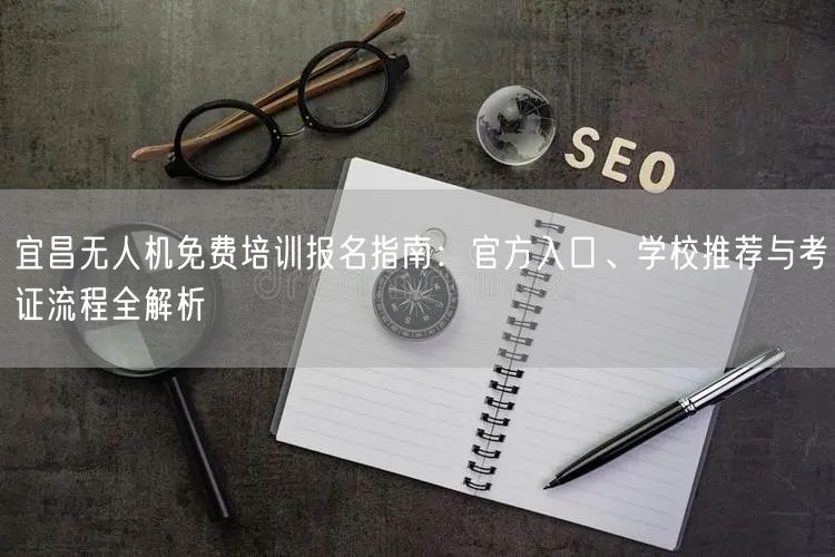宜昌无人机免费培训报名指南:官方入口、学校推荐与考证流程全解析 宜昌无人机免费培训报名指南:官方入口、学校推荐与考证流程全解析