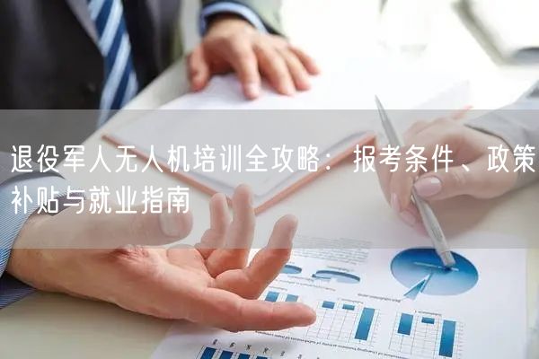 退役军人无人机培训全攻略:报考条件、政策补贴与就业指南 退役军人无人机培训全攻略:报考条件、政策补贴与就业指南