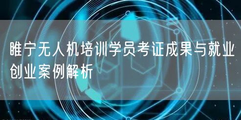 睢宁无人机培训学员考证成果与就业创业案例解析 睢宁无人机培训学员考证成果与就业创业案例解析