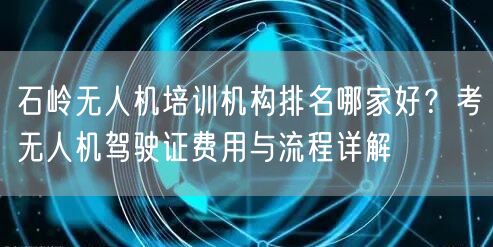 石岭无人机培训机构排名哪家好?考无人机驾驶证费用与流程详解