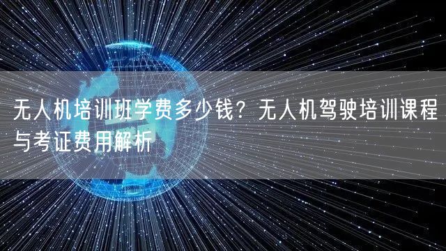 无人机培训班学费多少钱？无人机驾驶培训课程与考证费用解析
