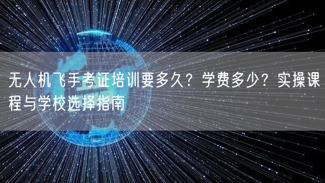无人机飞手考证培训要多久?学费多少?实操课程与学校选择指南