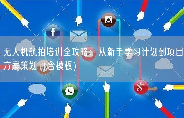 无人机航拍培训全攻略:从新手学习计划到项目方案策划(含模板)