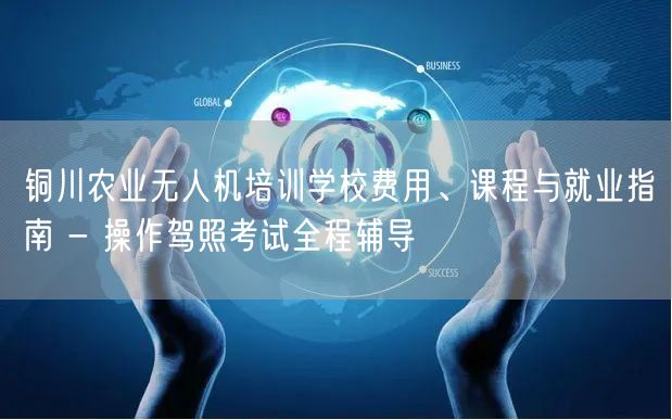 铜川农业无人机培训学校费用、课程与就业指南 - 操作驾照考试全程辅导