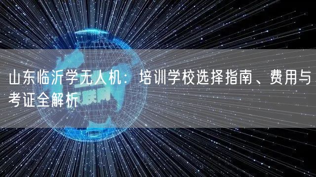 山东临沂学无人机:培训学校选择指南、费用与考证全解析