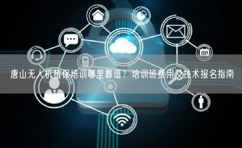 唐山无人机植保培训哪里靠谱?培训班费用及技术报名指南 唐山无人机植保培训哪里靠谱?培训班费用及技术报名指南