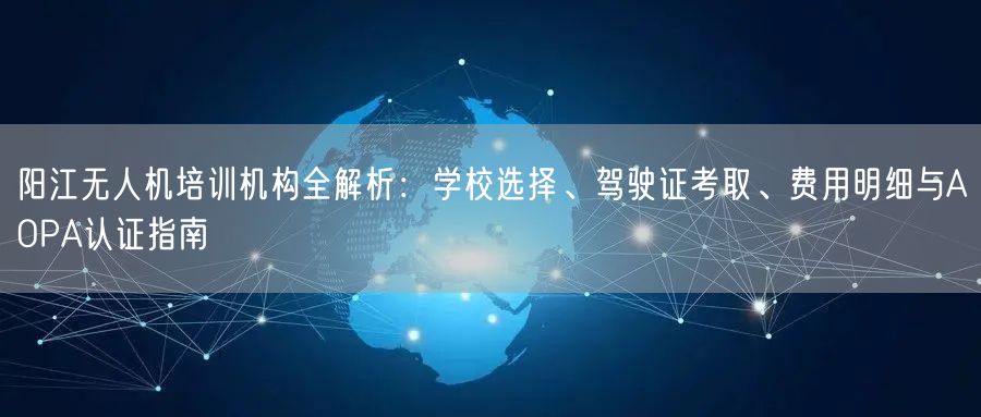 阳江无人机培训机构全解析：学校选择、驾驶证考取、费用明细与AOPA认证指南