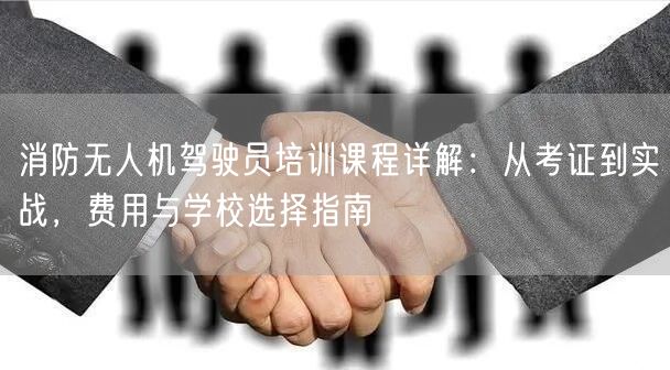 消防无人机驾驶员培训课程详解：从考证到实战，费用与学校选择指南