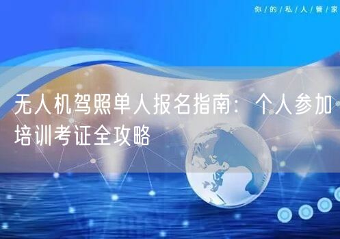 无人机驾照单人报名指南:个人参加培训考证全攻略