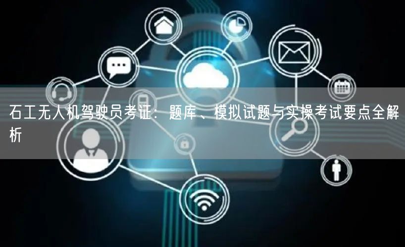 石工无人机驾驶员考证:题库、模拟试题与实操考试要点全解析