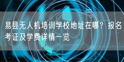 易县无人机培训学校地址在哪？报名考证及学费详情一览