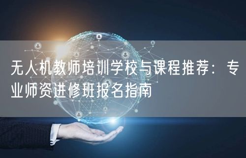 无人机教师培训学校与课程推荐:专业师资进修班报名指南 无人机教师培训学校与课程推荐:专业师资进修班报名指南