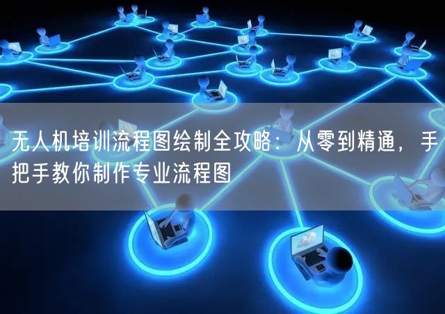 无人机培训流程图绘制全攻略:从零到精通,手把手教你制作专业流程图