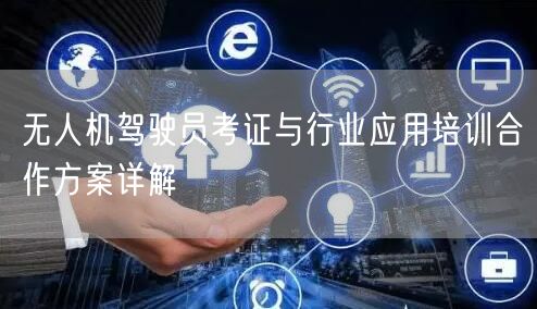 无人机驾驶员考证与行业应用培训合作方案详解 无人机驾驶员考证与行业应用培训合作方案详解
