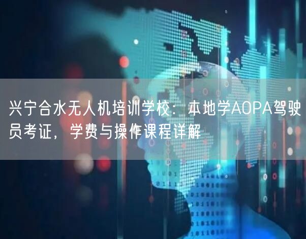 兴宁合水无人机培训学校:本地学AOPA驾驶员考证,学费与操作课程详解 兴宁合水无人机培训学校:本地学AOPA驾驶员考证,学费与操作课程详解