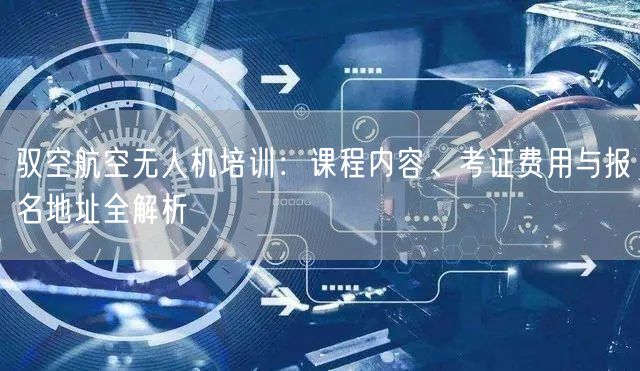 驭空航空无人机培训：课程内容、考证费用与报名地址全解析